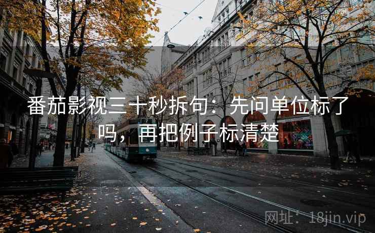 番茄影视三十秒拆句：先问单位标了吗，再把例子标清楚