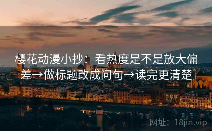 樱花动漫小抄：看热度是不是放大偏差→做标题改成问句→读完更清楚