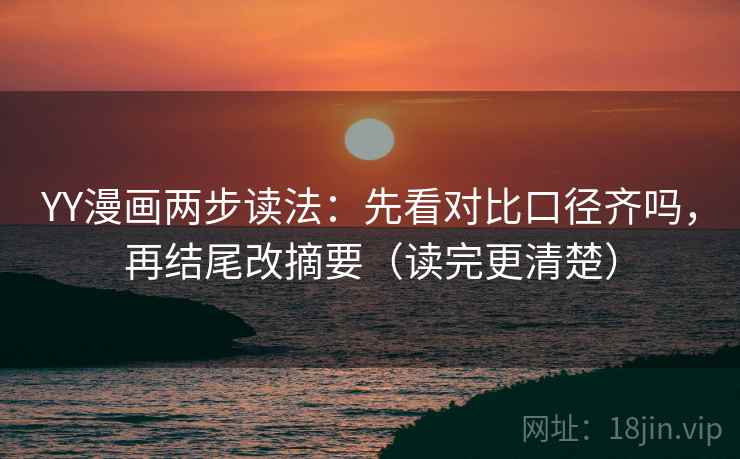 YY漫画两步读法：先看对比口径齐吗，再结尾改摘要（读完更清楚）