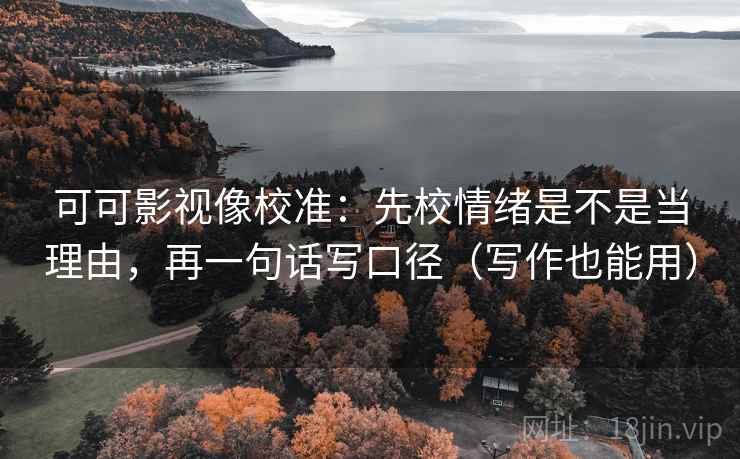 可可影视像校准：先校情绪是不是当理由，再一句话写口径（写作也能用）