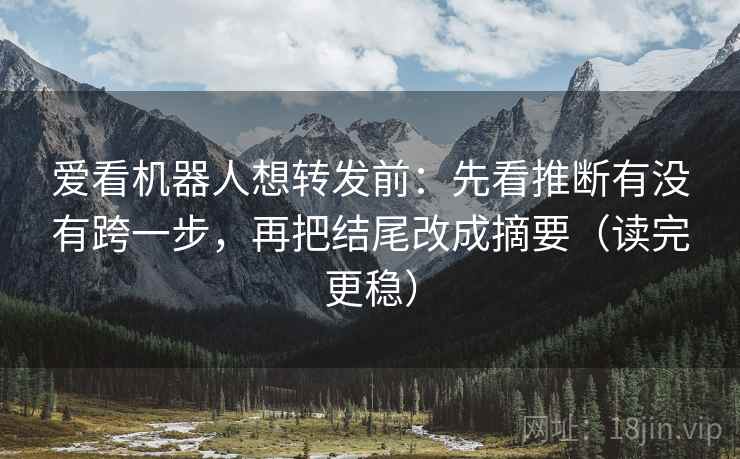 爱看机器人想转发前：先看推断有没有跨一步，再把结尾改成摘要（读完更稳）