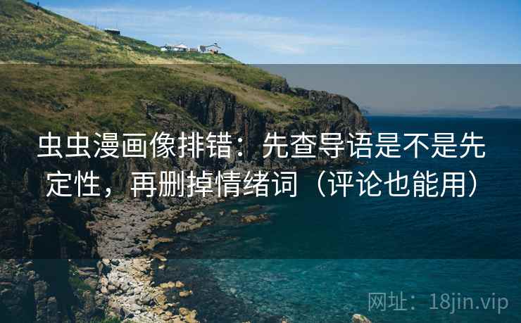 虫虫漫画像排错：先查导语是不是先定性，再删掉情绪词（评论也能用）