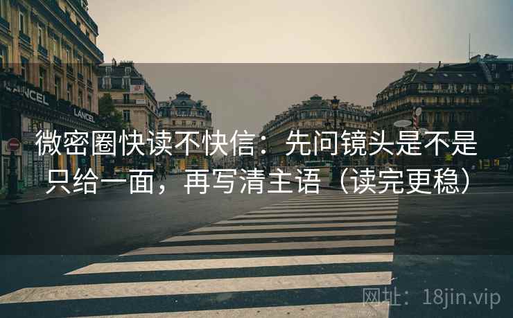微密圈快读不快信：先问镜头是不是只给一面，再写清主语（读完更稳）
