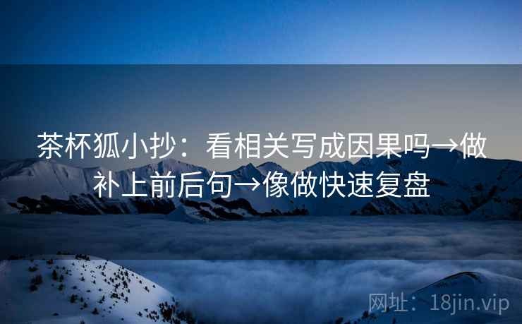 茶杯狐小抄：看相关写成因果吗→做补上前后句→像做快速复盘