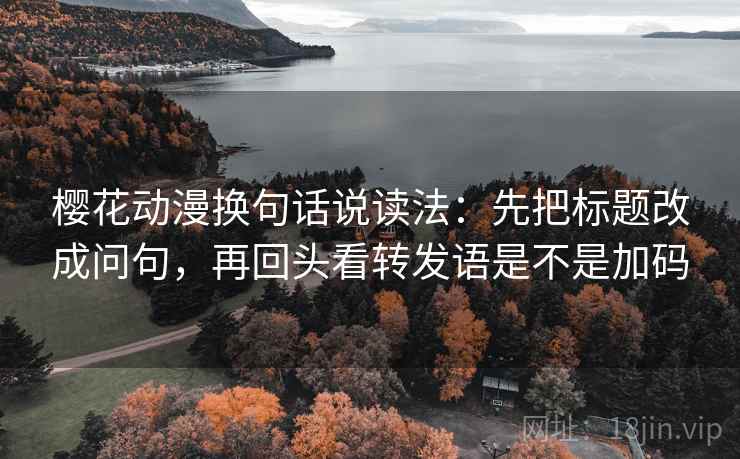 樱花动漫换句话说读法：先把标题改成问句，再回头看转发语是不是加码