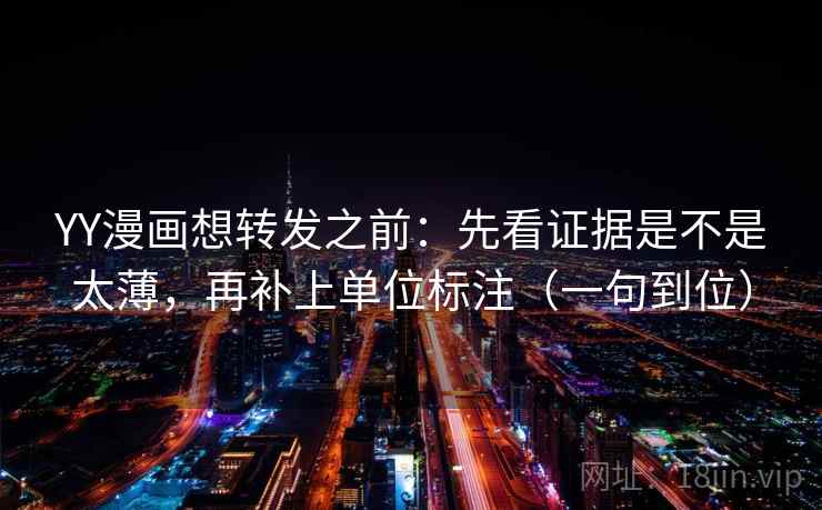 YY漫画想转发之前：先看证据是不是太薄，再补上单位标注（一句到位）