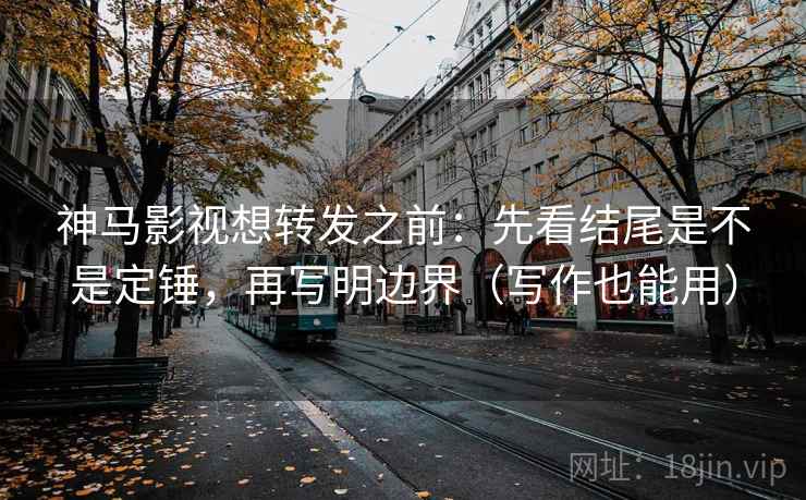 神马影视想转发之前：先看结尾是不是定锤，再写明边界（写作也能用）