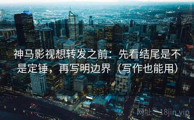 神马影视想转发之前：先看结尾是不是定锤，再写明边界（写作也能用）