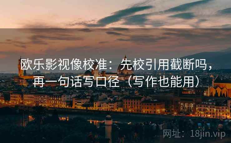 欧乐影视像校准：先校引用截断吗，再一句话写口径（写作也能用）