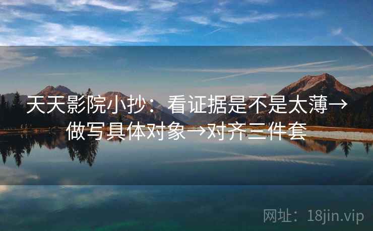 天天影院小抄：看证据是不是太薄→做写具体对象→对齐三件套