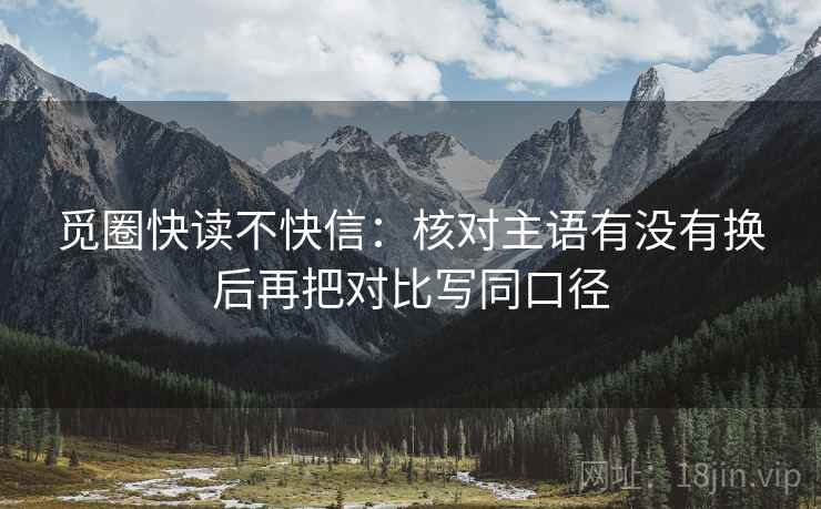 觅圈快读不快信：核对主语有没有换后再把对比写同口径