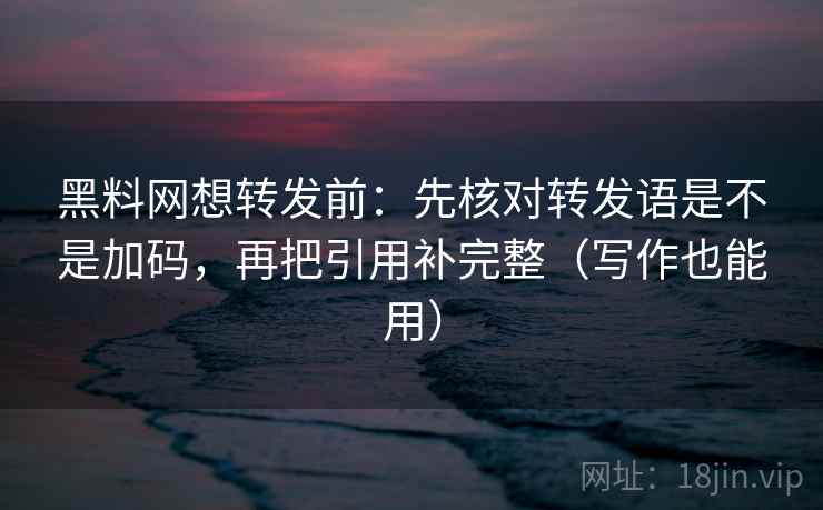 黑料网想转发前：先核对转发语是不是加码，再把引用补完整（写作也能用）
