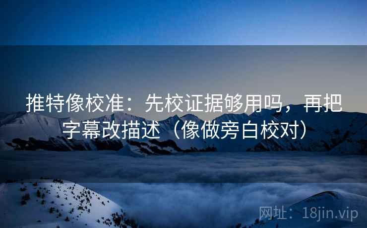推特像校准：先校证据够用吗，再把字幕改描述（像做旁白校对）