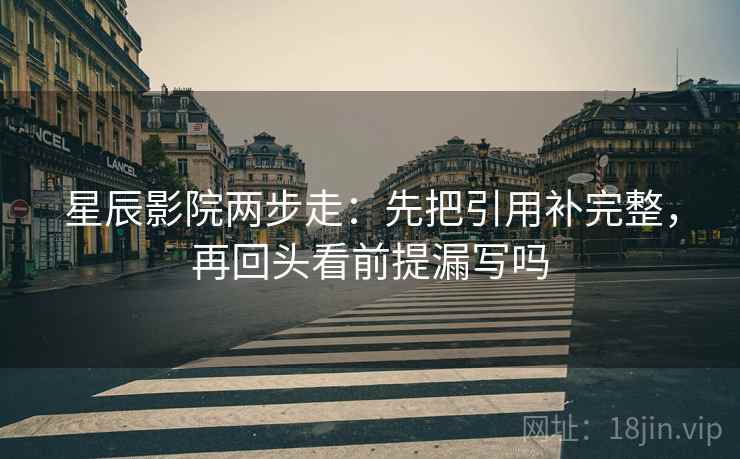 星辰影院两步走：先把引用补完整，再回头看前提漏写吗