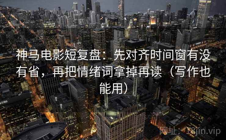 神马电影短复盘:先对齐时间窗有没有省,再把情绪词拿掉再读(写作也能用) 神马电影短复盘:先对齐时间窗有没有省,再把情绪词拿掉再读(写作也能用)
