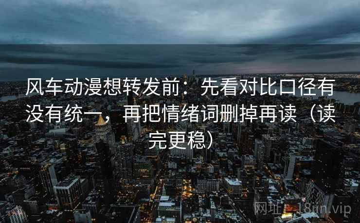 风车动漫想转发前：先看对比口径有没有统一，再把情绪词删掉再读（读完更稳）