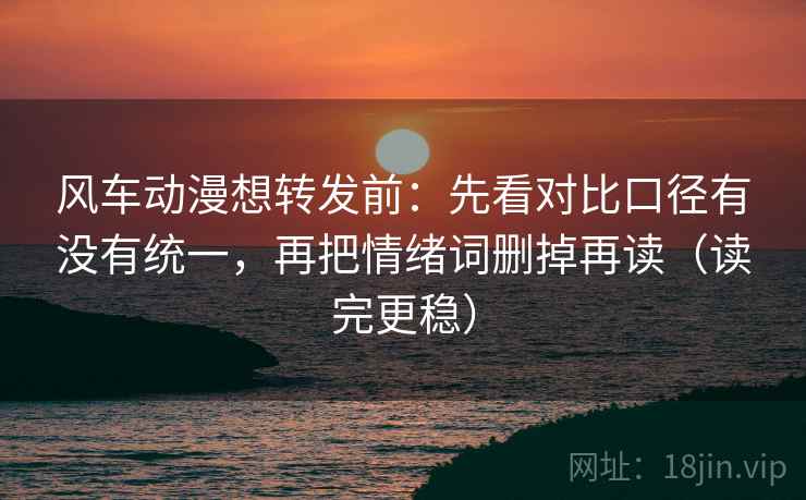 风车动漫想转发前：先看对比口径有没有统一，再把情绪词删掉再读（读完更稳）