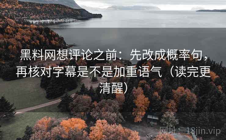 黑料网想评论之前：先改成概率句，再核对字幕是不是加重语气（读完更清醒）