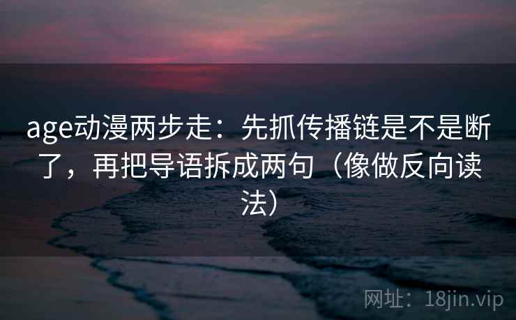 age动漫两步走：先抓传播链是不是断了，再把导语拆成两句（像做反向读法）