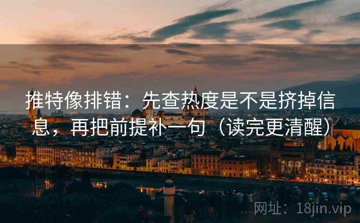 推特像排错：先查热度是不是挤掉信息，再把前提补一句（读完更清醒）