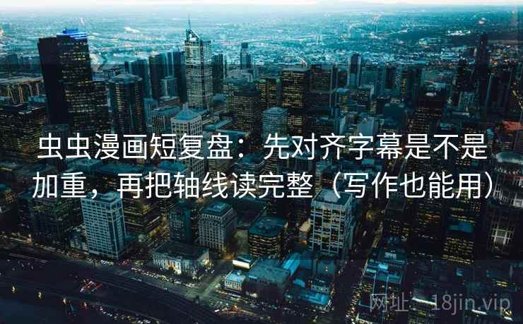 虫虫漫画短复盘：先对齐字幕是不是加重，再把轴线读完整（写作也能用）