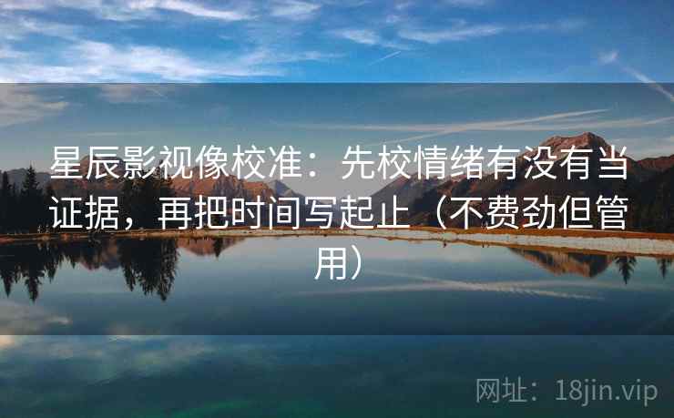 星辰影视像校准：先校情绪有没有当证据，再把时间写起止（不费劲但管用）