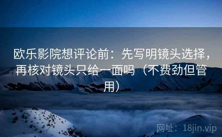 欧乐影院想评论前：先写明镜头选择，再核对镜头只给一面吗（不费劲但管用）