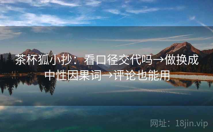 茶杯狐小抄：看口径交代吗→做换成中性因果词→评论也能用