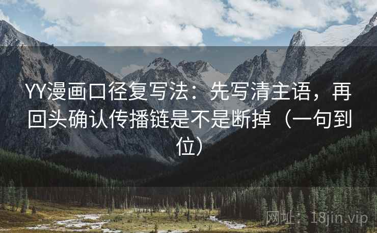 YY漫画口径复写法：先写清主语，再回头确认传播链是不是断掉（一句到位）
