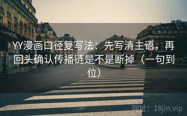 YY漫画口径复写法：先写清主语，再回头确认传播链是不是断掉（一句到位）