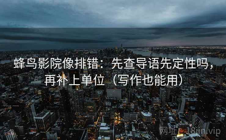 蜂鸟影院像排错：先查导语先定性吗，再补上单位（写作也能用）
