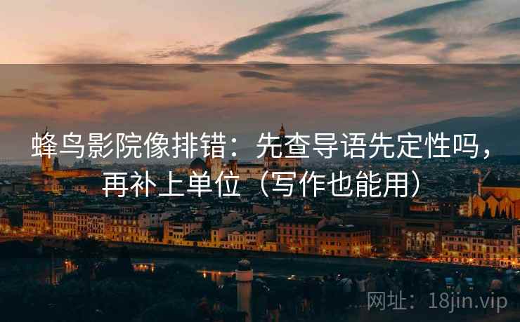 蜂鸟影院像排错：先查导语先定性吗，再补上单位（写作也能用）