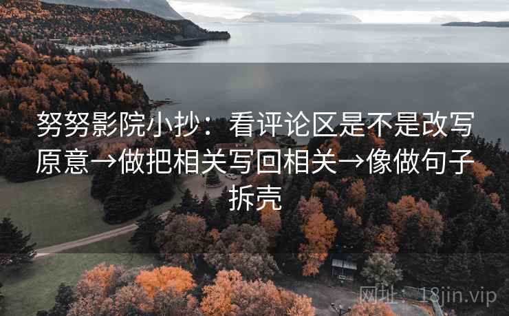 努努影院小抄：看评论区是不是改写原意→做把相关写回相关→像做句子拆壳