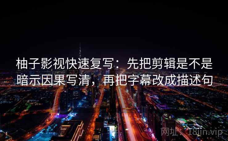 柚子影视快速复写：先把剪辑是不是暗示因果写清，再把字幕改成描述句