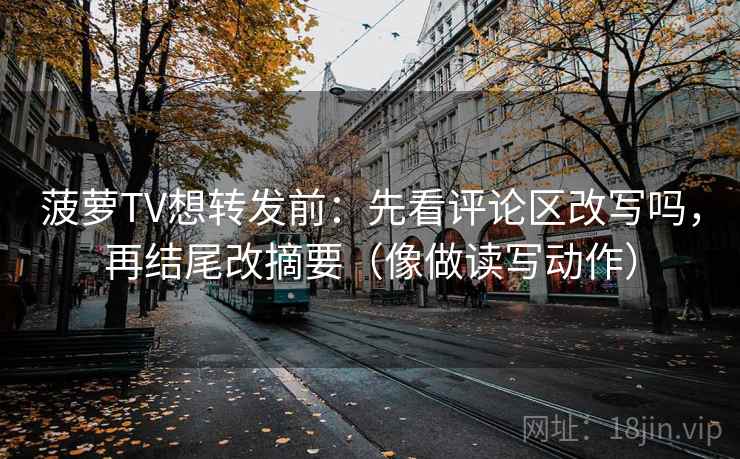 菠萝TV想转发前：先看评论区改写吗，再结尾改摘要（像做读写动作）