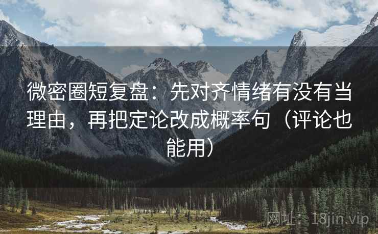 微密圈短复盘：先对齐情绪有没有当理由，再把定论改成概率句（评论也能用）