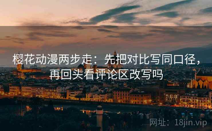 樱花动漫两步走：先把对比写同口径，再回头看评论区改写吗