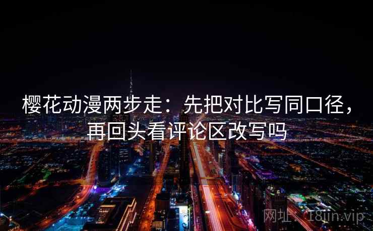 樱花动漫两步走：先把对比写同口径，再回头看评论区改写吗