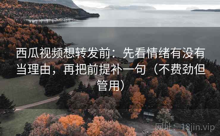 西瓜视频想转发前：先看情绪有没有当理由，再把前提补一句（不费劲但管用）