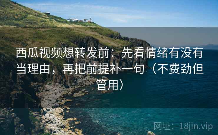 西瓜视频想转发前：先看情绪有没有当理由，再把前提补一句（不费劲但管用）