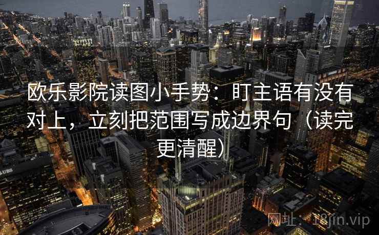 欧乐影院读图小手势：盯主语有没有对上，立刻把范围写成边界句（读完更清醒）