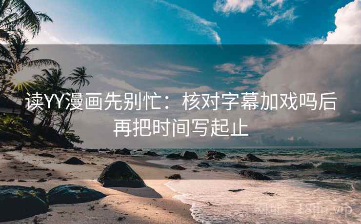 读YY漫画先别忙：核对字幕加戏吗后再把时间写起止