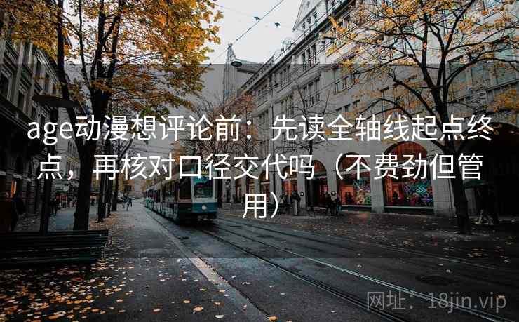age动漫想评论前：先读全轴线起点终点，再核对口径交代吗（不费劲但管用）
