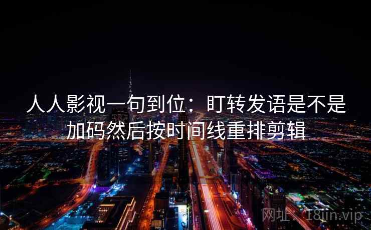 人人影视一句到位：盯转发语是不是加码然后按时间线重排剪辑