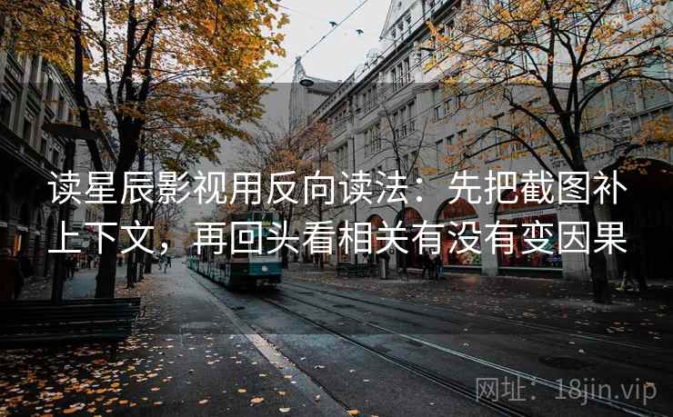 读星辰影视用反向读法：先把截图补上下文，再回头看相关有没有变因果
