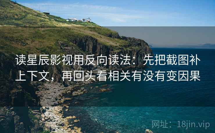 读星辰影视用反向读法：先把截图补上下文，再回头看相关有没有变因果