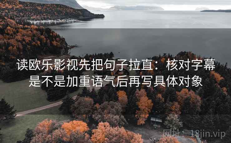 读欧乐影视先把句子拉直：核对字幕是不是加重语气后再写具体对象