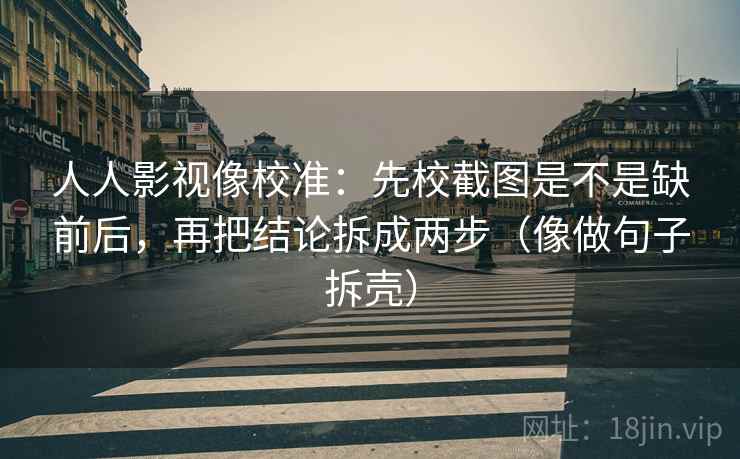人人影视像校准：先校截图是不是缺前后，再把结论拆成两步（像做句子拆壳）