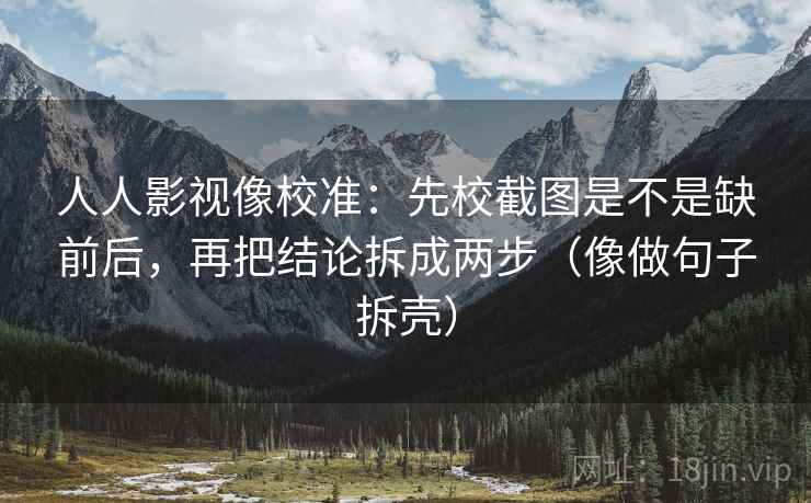人人影视像校准：先校截图是不是缺前后，再把结论拆成两步（像做句子拆壳）