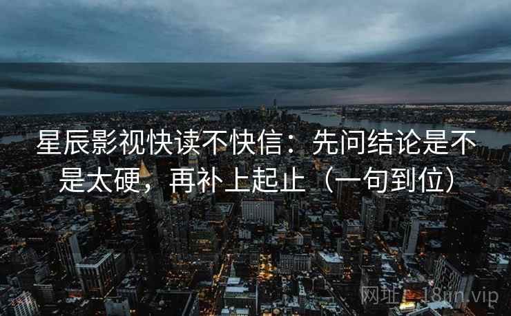 星辰影视快读不快信：先问结论是不是太硬，再补上起止（一句到位）